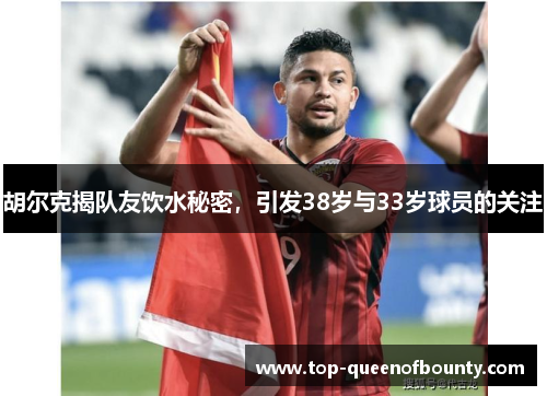 胡尔克揭队友饮水秘密,引发38岁与33岁球员的关注 胡尔克揭队友饮水秘密,引发38岁与33岁球员的关注