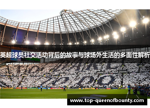 英超球员社交活动背后的故事与球场外生活的多面性解析 英超球员社交活动背后的故事与球场外生活的多面性解析