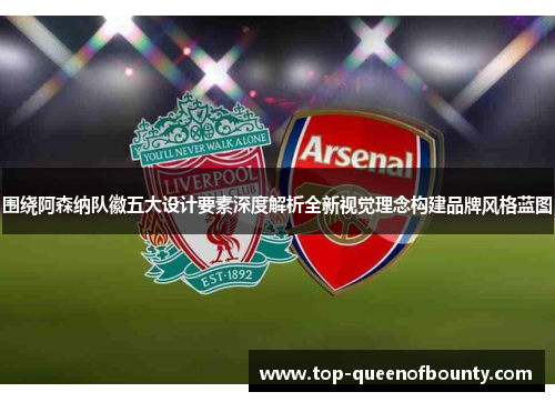围绕阿森纳队徽五大设计要素深度解析全新视觉理念构建品牌风格蓝图