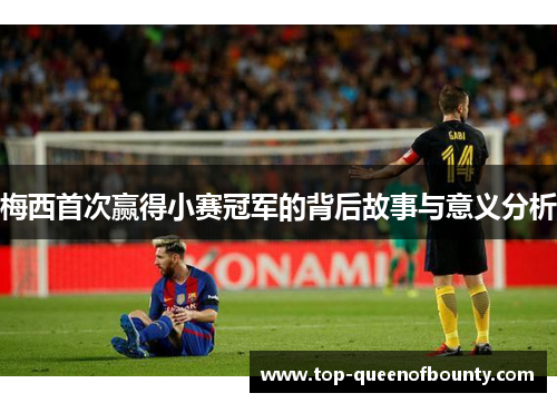 梅西首次赢得小赛冠军的背后故事与意义分析 梅西首次赢得小赛冠军的背后故事与意义分析