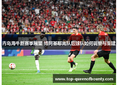 青岛海牛新赛季展望 博阿基耶离队后球队如何调整与重建