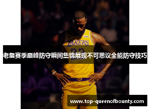 老詹赛季巅峰防守瞬间集锦展现不可思议全能防守技巧