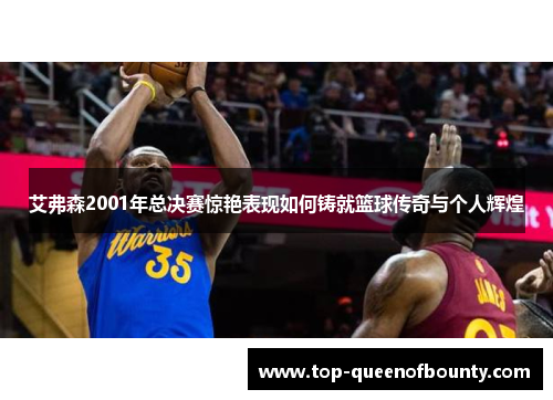 艾弗森2001年总决赛惊艳表现如何铸就篮球传奇与个人辉煌
