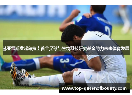 苏亚雷斯发起乌拉圭首个足球与生物科技研究基金助力未来体育发展