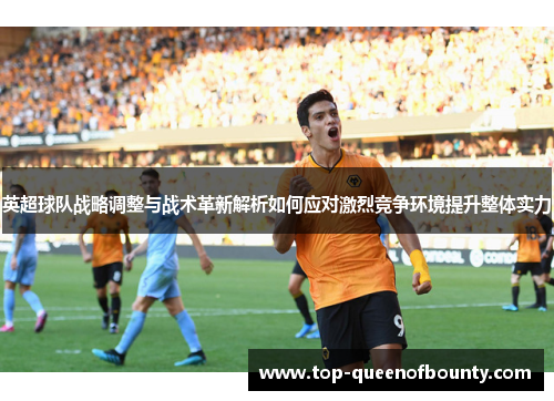 英超球队战略调整与战术革新解析如何应对激烈竞争环境提升整体实力