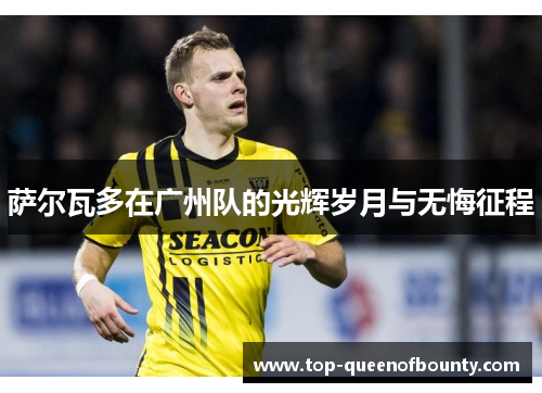 萨尔瓦多在广州队的光辉岁月与无悔征程