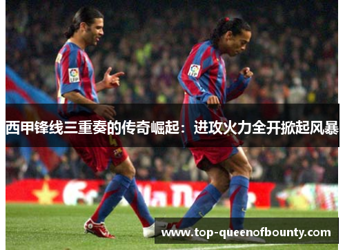西甲锋线三重奏的传奇崛起：进攻火力全开掀起风暴