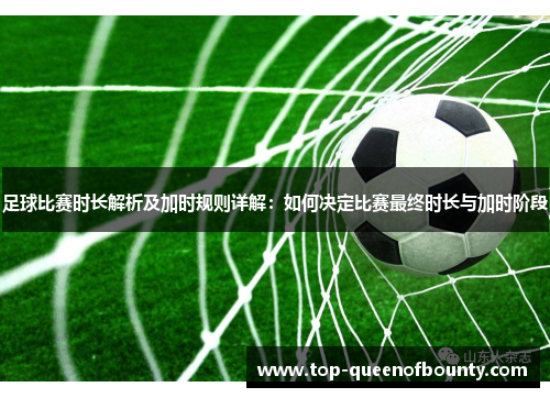 足球比赛时长解析及加时规则详解：如何决定比赛最终时长与加时阶段