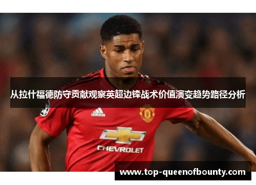 从拉什福德防守贡献观察英超边锋战术价值演变趋势路径分析 从拉什福德防守贡献观察英超边锋战术价值演变趋势路径分析