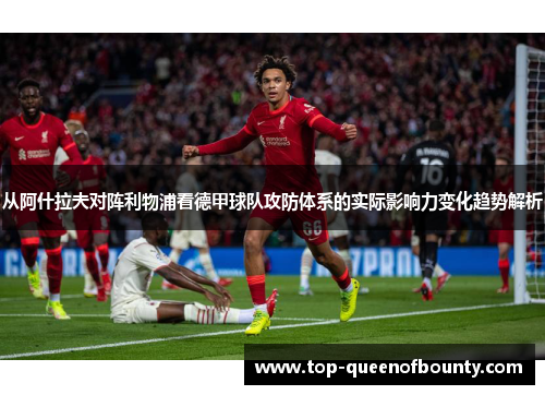 从阿什拉夫对阵利物浦看德甲球队攻防体系的实际影响力变化趋势解析 从阿什拉夫对阵利物浦看德甲球队攻防体系的实际影响力变化趋势解析