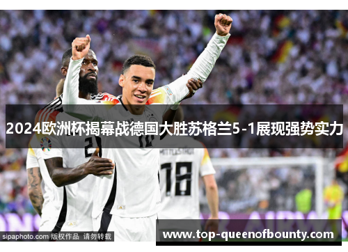 2024欧洲杯揭幕战德国大胜苏格兰5-1展现强势实力