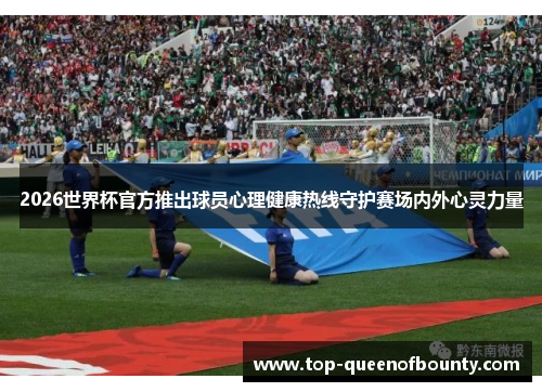 2026世界杯官方推出球员心理健康热线守护赛场内外心灵力量 2026世界杯官方推出球员心理健康热线守护赛场内外心灵力量