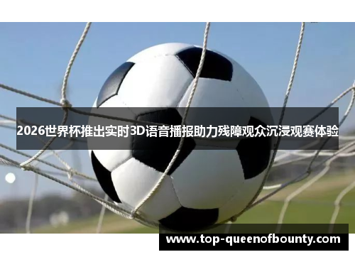 2026世界杯推出实时3D语音播报助力残障观众沉浸观赛体验 2026世界杯推出实时3D语音播报助力残障观众沉浸观赛体验