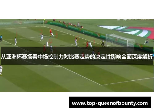 从亚洲杯赛场看中场控制力对比赛走势的决定性影响全面深度解析 从亚洲杯赛场看中场控制力对比赛走势的决定性影响全面深度解析