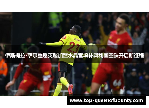 伊斯梅拉·萨尔重返英超加盟水晶宫填补奥利塞空缺开启新征程 伊斯梅拉·萨尔重返英超加盟水晶宫填补奥利塞空缺开启新征程