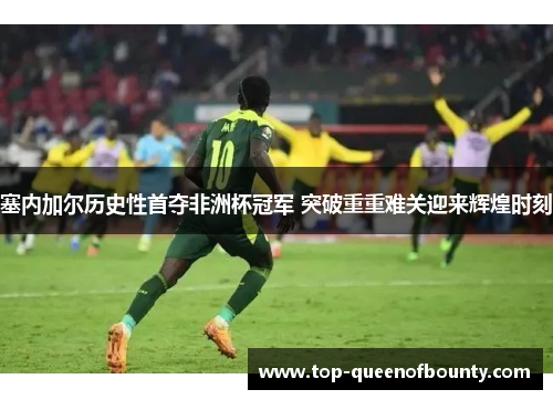 塞内加尔历史性首夺非洲杯冠军 突破重重难关迎来辉煌时刻 塞内加尔历史性首夺非洲杯冠军 突破重重难关迎来辉煌时刻
