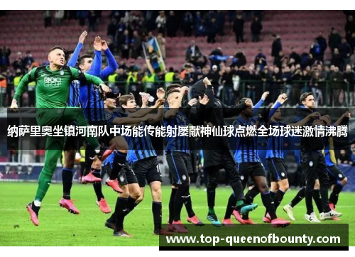 纳萨里奥坐镇河南队中场能传能射屡献神仙球点燃全场球迷激情沸腾