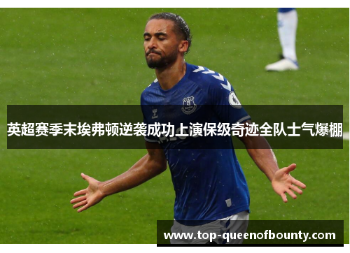 英超赛季末埃弗顿逆袭成功上演保级奇迹全队士气爆棚