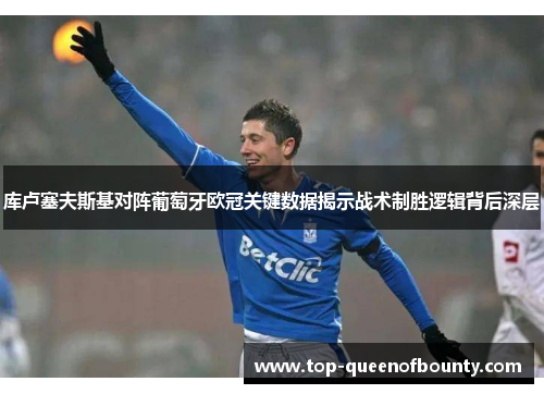 库卢塞夫斯基对阵葡萄牙欧冠关键数据揭示战术制胜逻辑背后深层 库卢塞夫斯基对阵葡萄牙欧冠关键数据揭示战术制胜逻辑背后深层